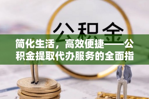 茂县简化生活，高效便捷——公积金提取代办服务的全面指南