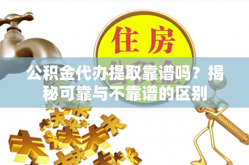 茂县公积金代办提取靠谱吗？揭秘可靠与不靠谱的区别