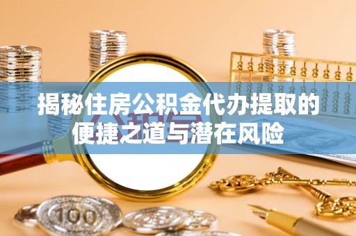 茂县揭秘住房公积金代办提取的便捷之道与潜在风险