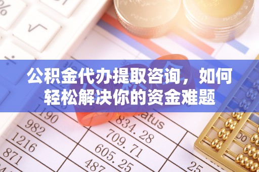 茂县公积金代办提取咨询，如何轻松解决你的资金难题