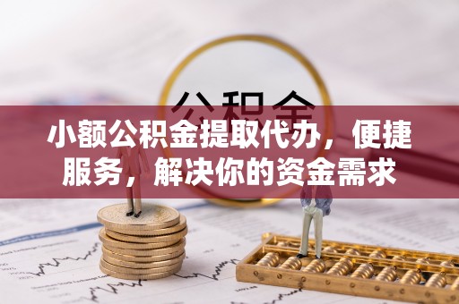 茂县小额公积金提取代办，便捷服务，解决你的资金需求