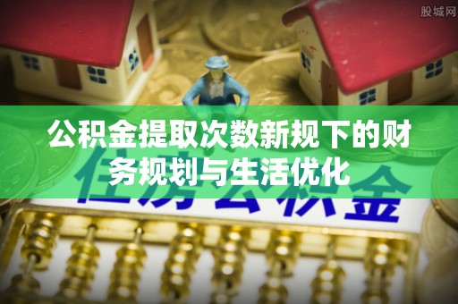 茂县公积金提取次数新规下的财务规划与生活优化