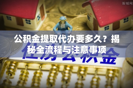 茂县公积金提取代办要多久？揭秘全流程与注意事项