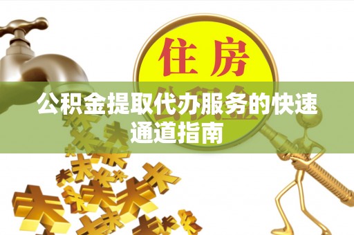 茂县公积金提取代办服务的快速通道指南