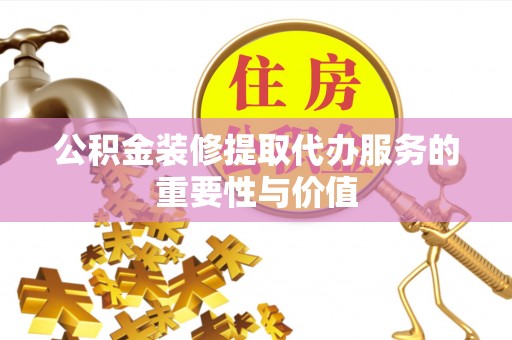茂县公积金装修提取代办服务的重要性与价值