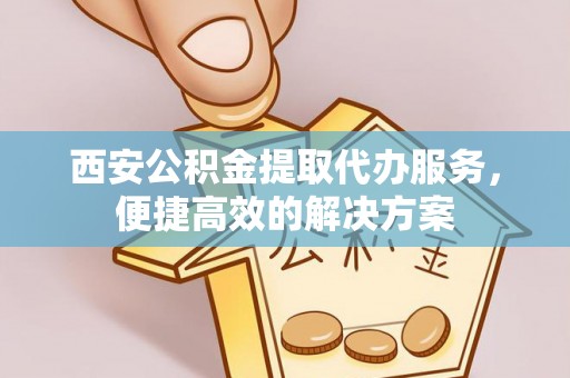 茂县西安公积金提取代办服务，便捷高效的解决方案