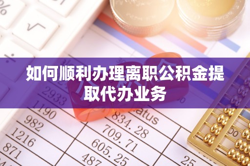茂县如何顺利办理离职公积金提取代办业务