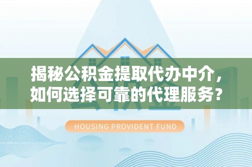 茂县揭秘公积金提取代办中介，如何选择可靠的代理服务？