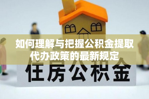 茂县如何理解与把握公积金提取代办政策的最新规定