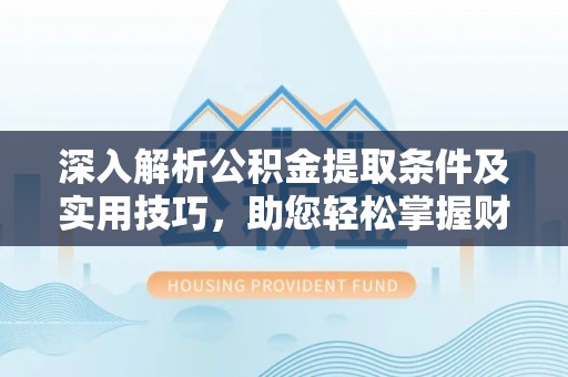 茂县深入解析公积金提取条件及实用技巧，助您轻松掌握财富管理