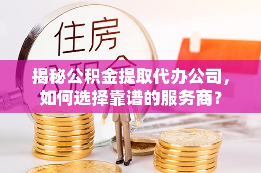 茂县揭秘公积金提取代办公司，如何选择靠谱的服务商？