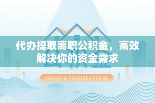 茂县代办提取离职公积金，高效解决你的资金需求