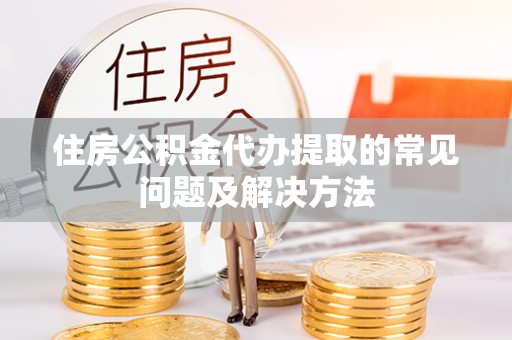 茂县住房公积金代办提取的常见问题及解决方法