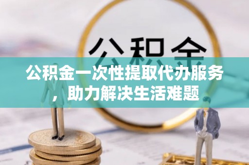 茂县公积金一次性提取代办服务，助力解决生活难题