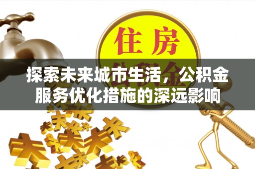 茂县探索未来城市生活，公积金服务优化措施的深远影响