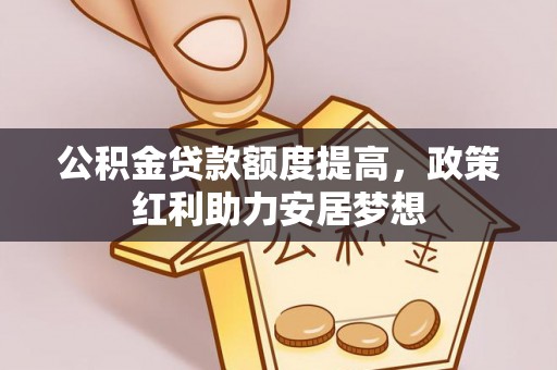 茂县公积金贷款额度提高，政策红利助力安居梦想