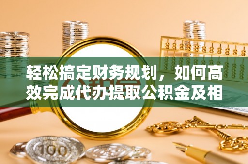 茂县轻松搞定财务规划，如何高效完成代办提取公积金及相关事务