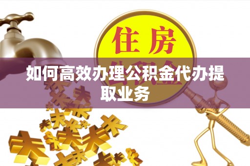 茂县如何高效办理公积金代办提取业务