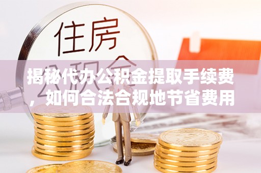 茂县揭秘代办公积金提取手续费，如何合法合规地节省费用