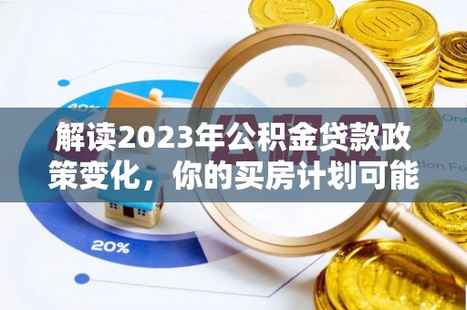 茂县解读2023年公积金贷款政策变化，你的买房计划可能需要重新规划