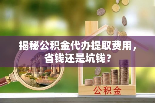 茂县揭秘公积金代办提取费用，省钱还是坑钱？