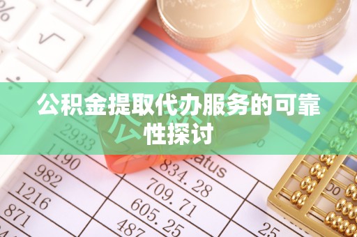茂县公积金提取代办服务的可靠性探讨