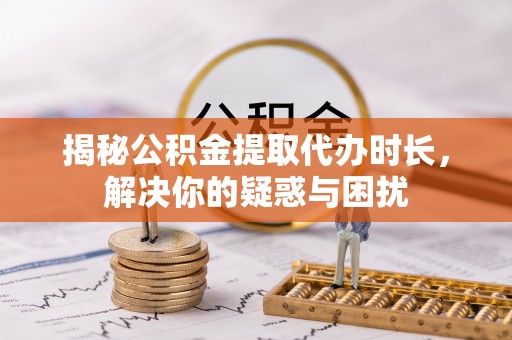 茂县揭秘公积金提取代办时长，解决你的疑惑与困扰