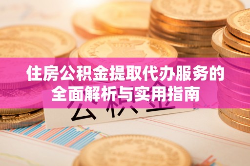茂县住房公积金提取代办服务的全面解析与实用指南