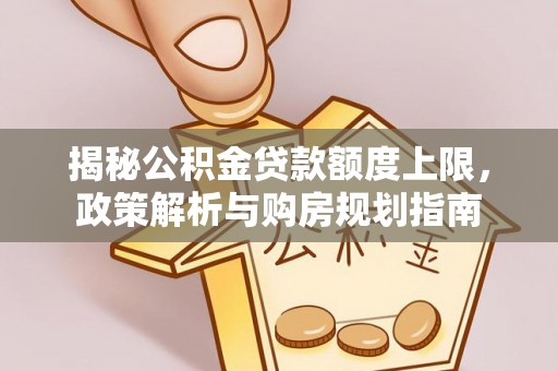 茂县揭秘公积金贷款额度上限，政策解析与购房规划指南