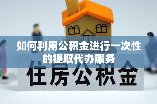 茂县如何利用公积金进行一次性的提取代办服务