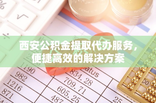 茂县西安公积金提取代办服务，便捷高效的解决方案