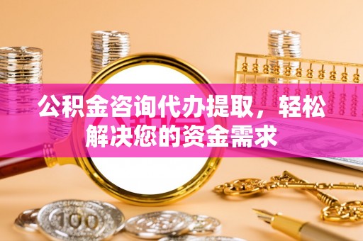 茂县公积金咨询代办提取，轻松解决您的资金需求