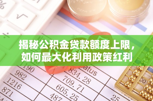 茂县揭秘公积金贷款额度上限，如何最大化利用政策红利