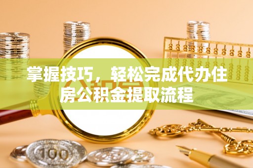 茂县掌握技巧，轻松完成代办住房公积金提取流程