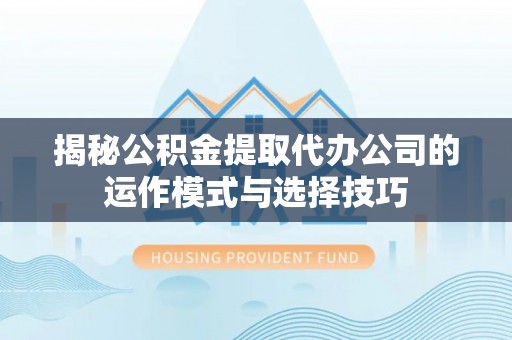 茂县揭秘公积金提取代办公司的运作模式与选择技巧