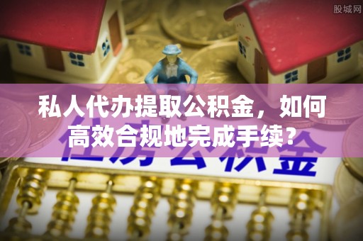 茂县私人代办提取公积金，如何高效合规地完成手续？