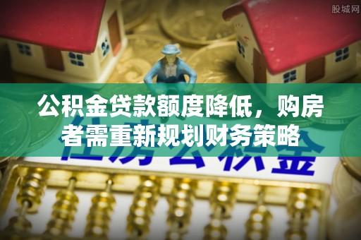 茂县公积金贷款额度降低，购房者需重新规划财务策略