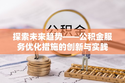 茂县探索未来趋势——公积金服务优化措施的创新与实践