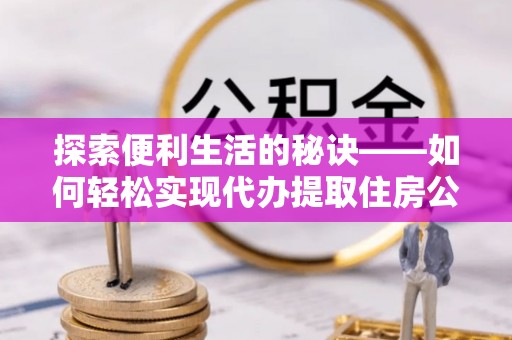 茂县探索便利生活的秘诀——如何轻松实现代办提取住房公积金