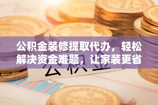 茂县公积金装修提取代办，轻松解决资金难题，让家装更省心