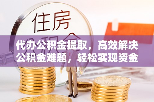 茂县代办公积金提取，高效解决公积金难题，轻松实现资金自由