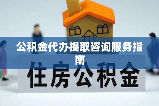 茂县公积金代办提取咨询服务指南