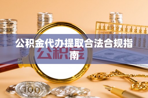 茂县公积金代办提取合法合规指南