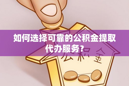 茂县如何选择可靠的公积金提取代办服务？