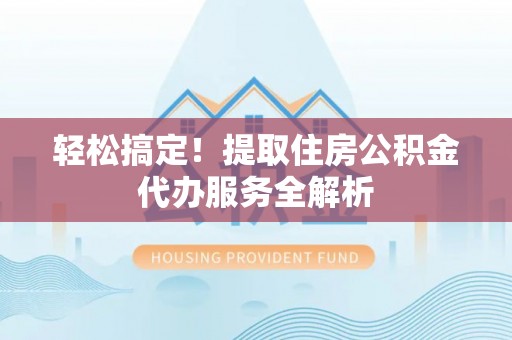 茂县轻松搞定！提取住房公积金代办服务全解析