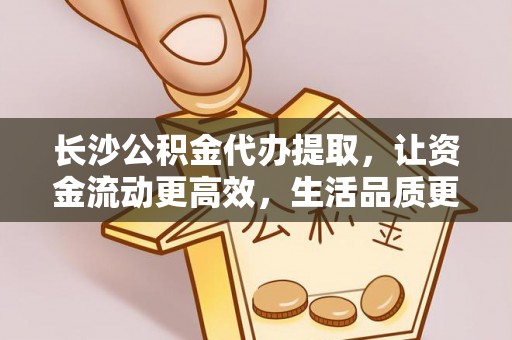 茂县长沙公积金代办提取，让资金流动更高效，生活品质更优越