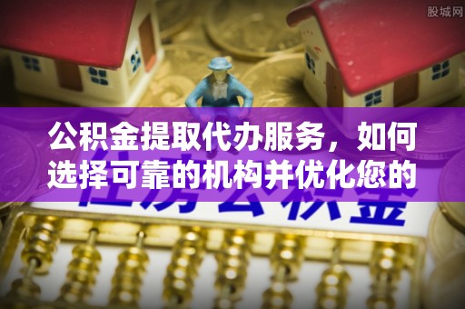 茂县公积金提取代办服务，如何选择可靠的机构并优化您的财务规划