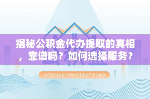 茂县揭秘公积金代办提取的真相，靠谱吗？如何选择服务？