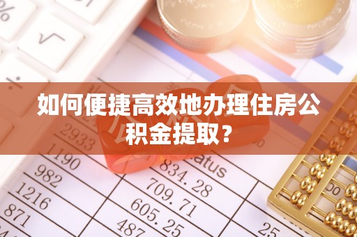 茂县如何便捷高效地办理住房公积金提取？