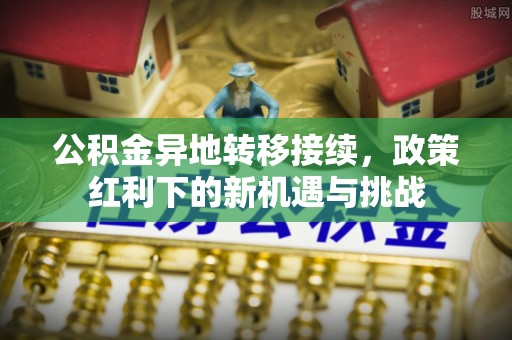 茂县公积金异地转移接续，政策红利下的新机遇与挑战